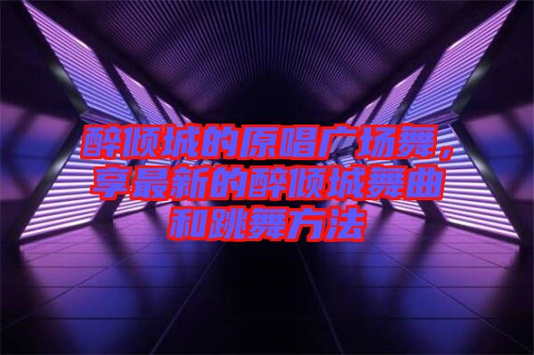 醉傾城的原唱廣場(chǎng)舞，享最新的醉傾城舞曲和跳舞方法