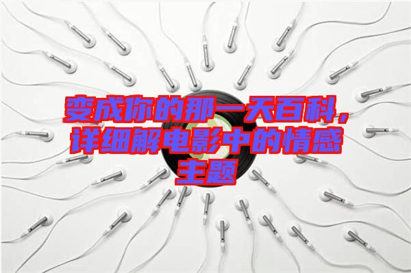 變成你的那一天百科，詳細解電影中的情感主題