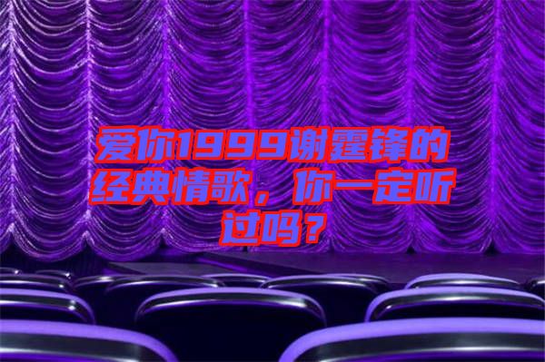 愛你1999謝霆鋒的經(jīng)典情歌，你一定聽過嗎？