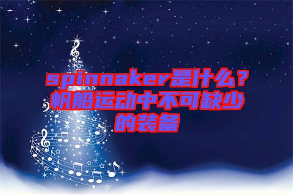 spinnaker是什么？帆船運動中不可缺少的裝備