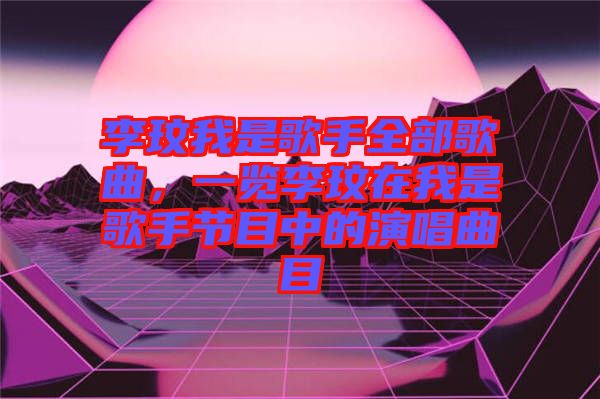 李玟我是歌手全部歌曲，一覽李玟在我是歌手節(jié)目中的演唱曲目