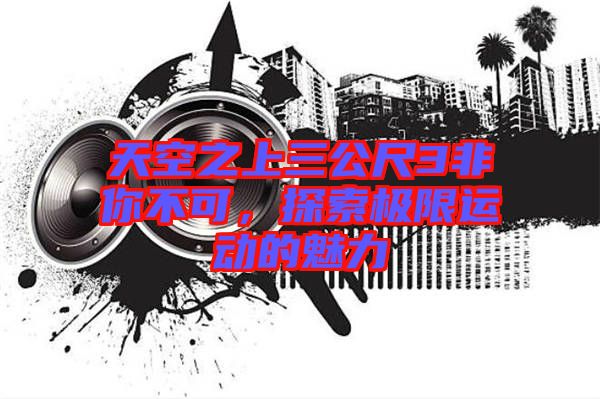 天空之上三公尺3非你不可，探索極限運(yùn)動(dòng)的魅力