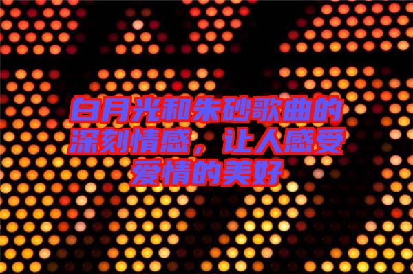 白月光和朱砂歌曲的深刻情感，讓人感受愛情的美好