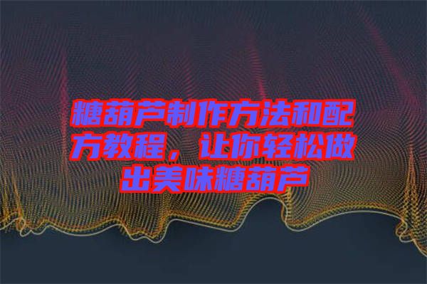 糖葫蘆制作方法和配方教程，讓你輕松做出美味糖葫蘆
