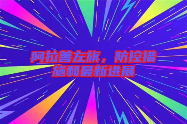 阿拉善左旗，防控措施和最新進(jìn)展