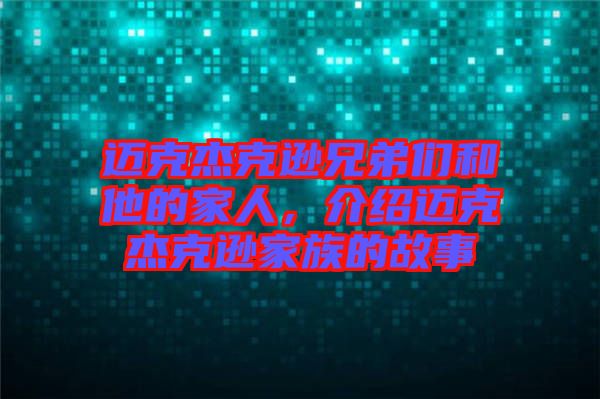 邁克杰克遜兄弟們和他的家人，介紹邁克杰克遜家族的故事