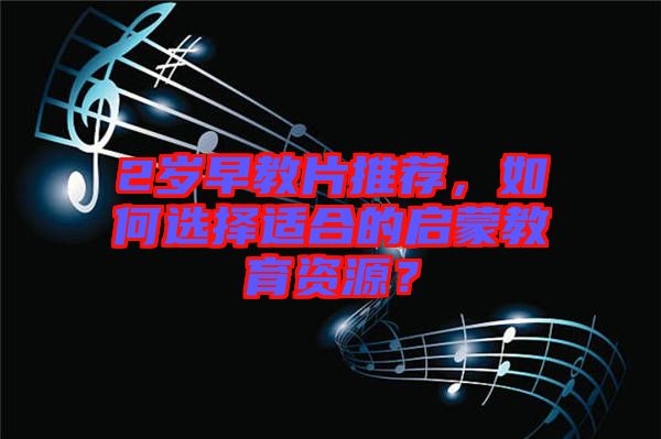 2歲早教片推薦，如何選擇適合的啟蒙教育資源？