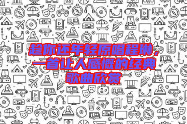 趁你還年輕原唱程琳，一首讓人感慨的經(jīng)典歌曲欣賞