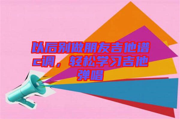 以后別做朋友吉他譜c調(diào)，輕松學(xué)習(xí)吉他彈唱