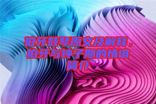 伯牙鼓琴原文及解釋，伯牙與鐘子期的情誼簡(jiǎn)介