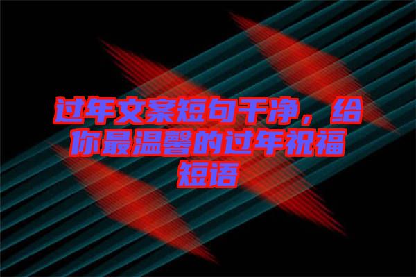 過年文案短句干凈，給你最溫馨的過年祝福短語