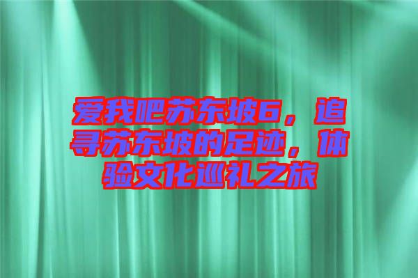 愛我吧蘇東坡6，追尋蘇東坡的足跡，體驗文化巡禮之旅
