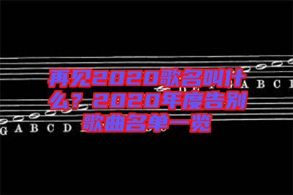 再見2020歌名叫什么？2020年度告別歌曲名單一覽
