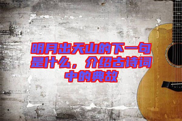 明月出天山的下一句是什么，介紹古詩(shī)詞中的典故