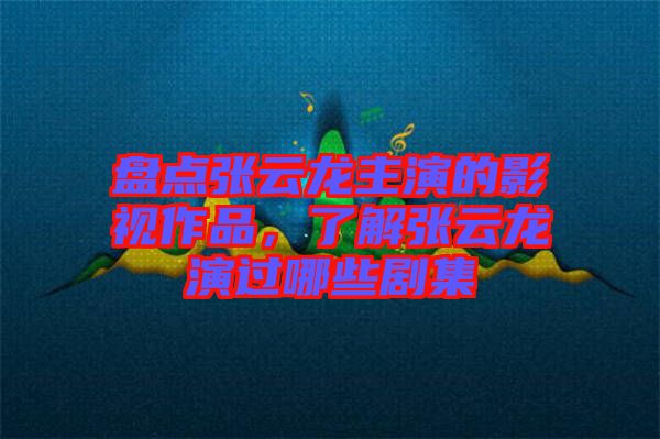 盤點張云龍主演的影視作品，了解張云龍演過哪些劇集