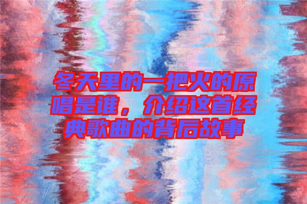冬天里的一把火的原唱是誰，介紹這首經(jīng)典歌曲的背后故事