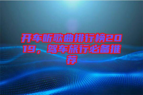 開車聽歌曲排行榜2019，駕車旅行必備推薦