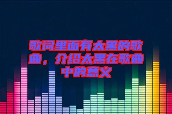 歌詞里面有太黑的歌曲，介紹太黑在歌曲中的意義