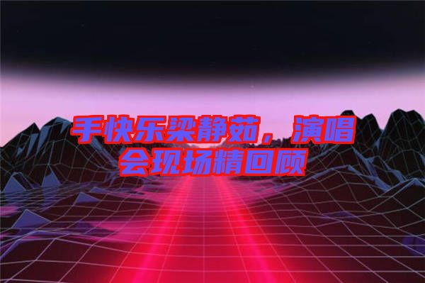 手快樂梁靜茹，演唱會現(xiàn)場精回顧