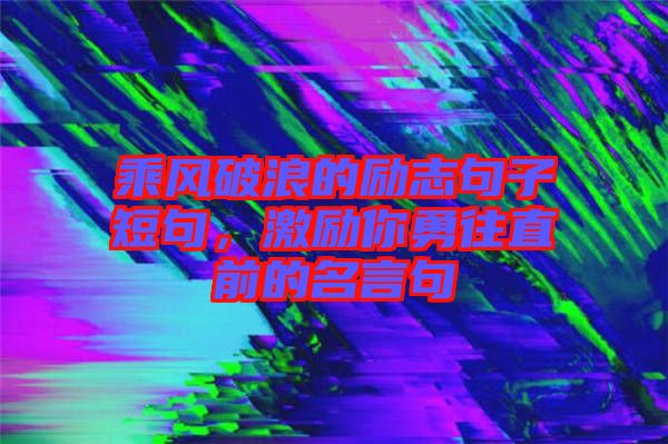 乘風(fēng)破浪的勵志句子短句，激勵你勇往直前的名言句