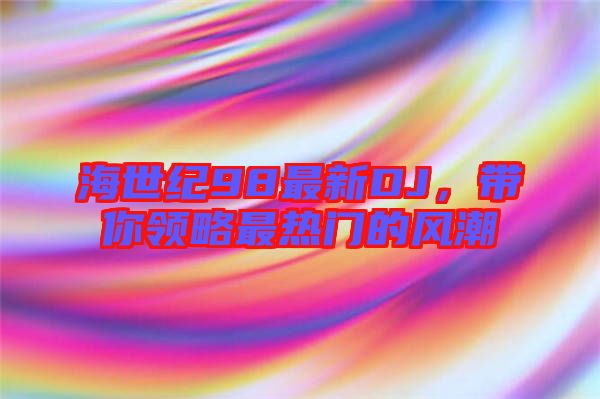 海世紀(jì)98最新DJ，帶你領(lǐng)略最熱門的風(fēng)潮