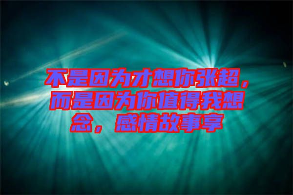 不是因為才想你張超，而是因為你值得我想念，感情故事享