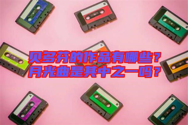 貝多芬的作品有哪些？月光曲是其中之一嗎？