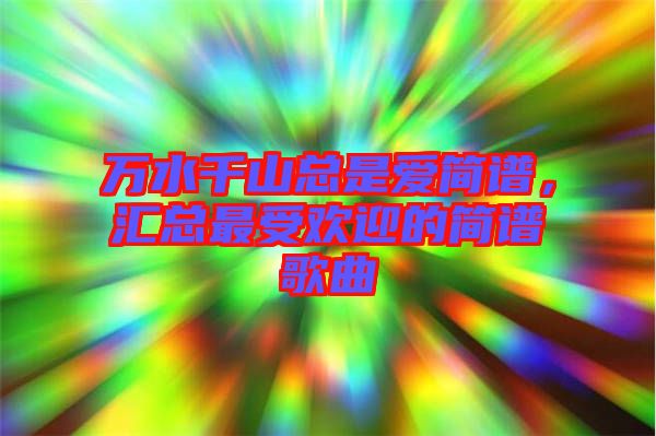 萬(wàn)水千山總是愛(ài)簡(jiǎn)譜，匯總最受歡迎的簡(jiǎn)譜歌曲