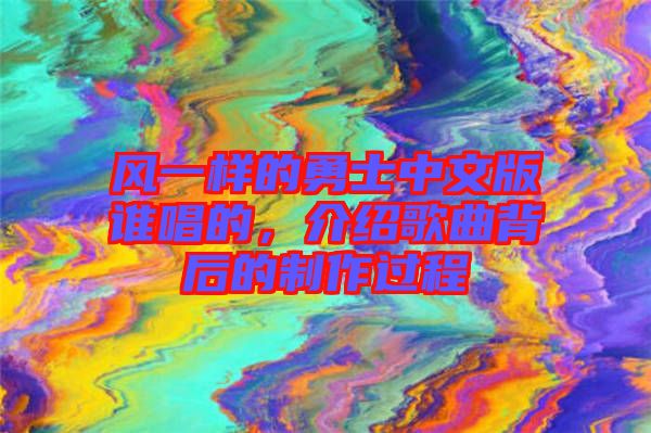 風(fēng)一樣的勇士中文版誰(shuí)唱的，介紹歌曲背后的制作過(guò)程