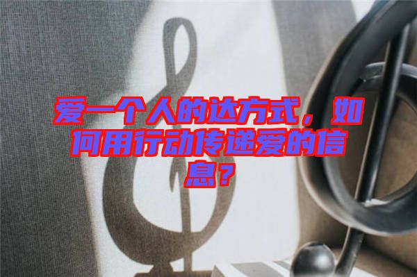 愛(ài)一個(gè)人的達(dá)方式，如何用行動(dòng)傳遞愛(ài)的信息？