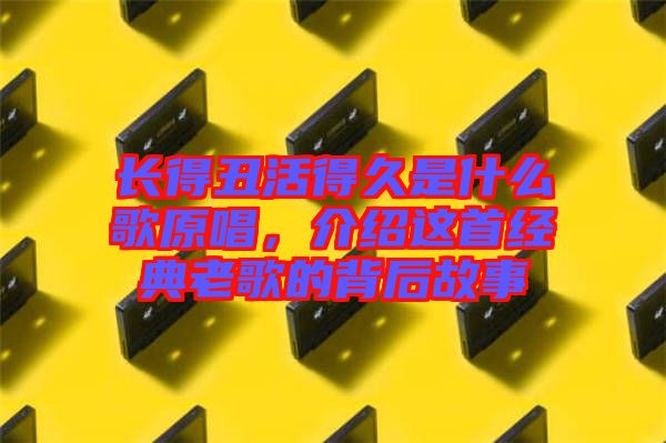 長得丑活得久是什么歌原唱，介紹這首經(jīng)典老歌的背后故事