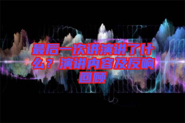 最后一次講演講了什么？演講內(nèi)容及反響回顧