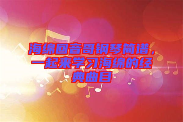 海綿回音哥鋼琴簡譜，一起來學(xué)習(xí)海綿的經(jīng)典曲目