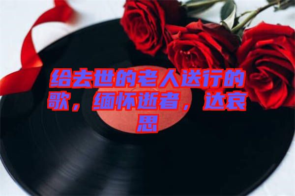 給去世的老人送行的歌，緬懷逝者，達(dá)哀思