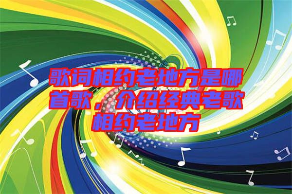 歌詞相約老地方是哪首歌，介紹經(jīng)典老歌相約老地方