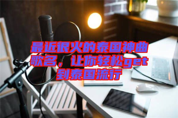 最近很火的泰國(guó)神曲歌名，讓你輕松get到泰國(guó)流行