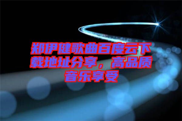 鄭伊健歌曲百度云下載地址分享，高品質(zhì)音樂享受