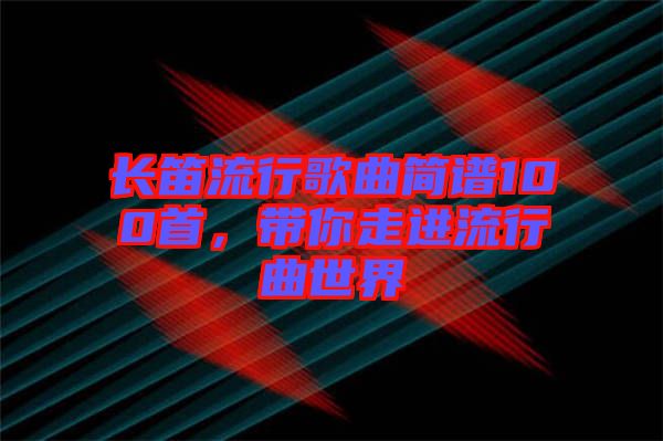 長笛流行歌曲簡譜100首，帶你走進(jìn)流行曲世界