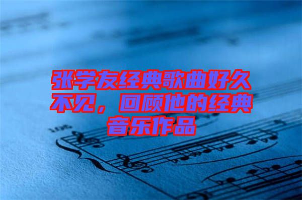 張學(xué)友經(jīng)典歌曲好久不見，回顧他的經(jīng)典音樂作品