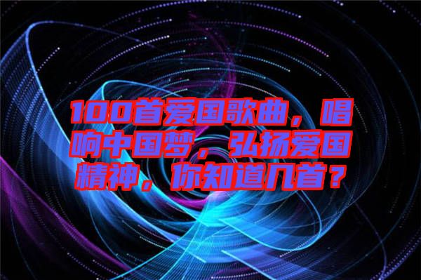 100首愛國(guó)歌曲，唱響中國(guó)夢(mèng)，弘揚(yáng)愛國(guó)精神，你知道幾首？