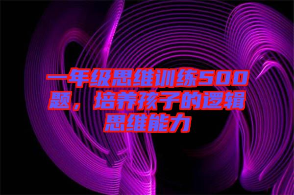 一年級思維訓(xùn)練500題，培養(yǎng)孩子的邏輯思維能力