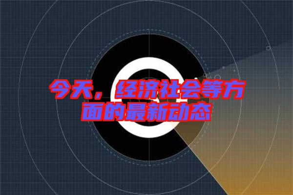 今天，經(jīng)濟(jì)社會(huì)等方面的最新動(dòng)態(tài)