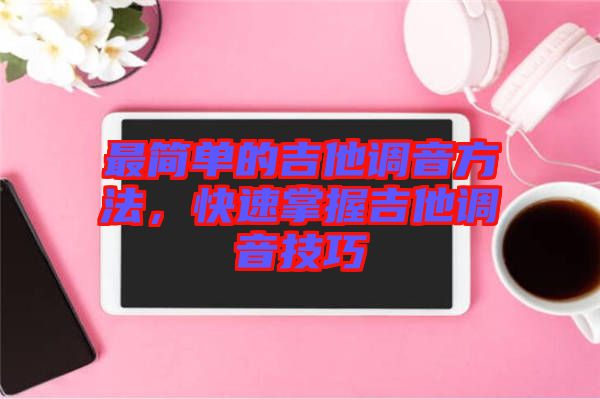 最簡(jiǎn)單的吉他調(diào)音方法，快速掌握吉他調(diào)音技巧
