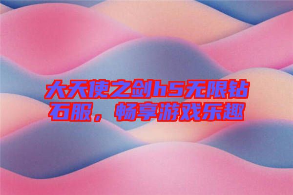 大天使之劍h5無限鉆石服，暢享游戲樂趣