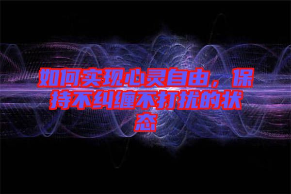 如何實現(xiàn)心靈自由，保持不糾纏不打擾的狀態(tài)