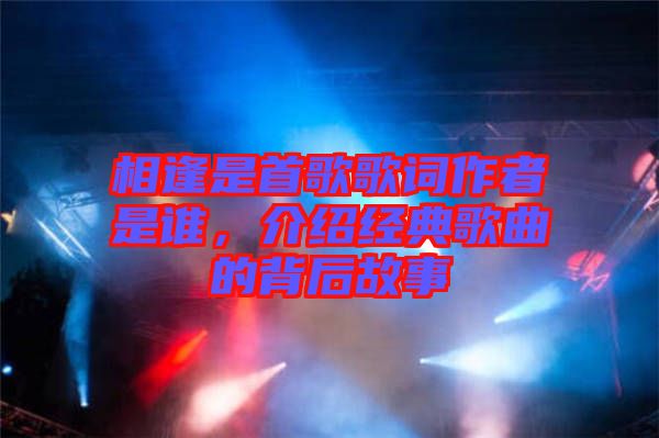 相逢是首歌歌詞作者是誰，介紹經(jīng)典歌曲的背后故事