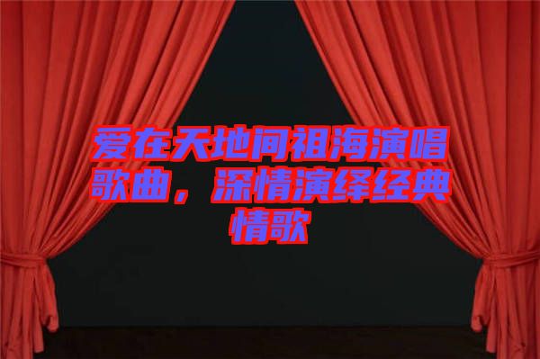 愛在天地間祖海演唱歌曲，深情演繹經(jīng)典情歌