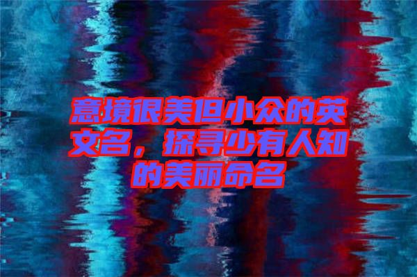 意境很美但小眾的英文名，探尋少有人知的美麗命名