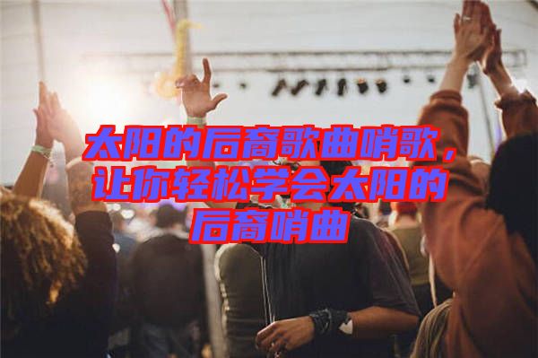 太陽(yáng)的后裔歌曲哨歌，讓你輕松學(xué)會(huì)太陽(yáng)的后裔哨曲