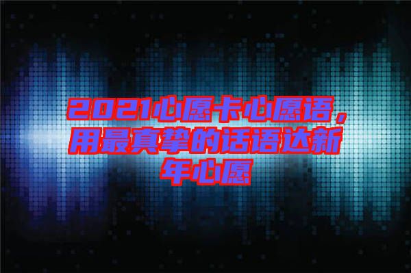 2021心愿卡心愿語，用最真摯的話語達(dá)新年心愿